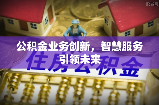 江津公积金业务创新，智慧服务引领未来