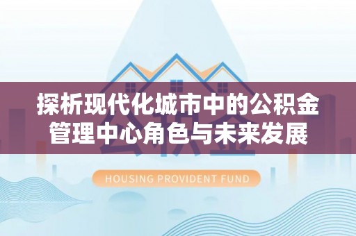 江津探析现代化城市中的公积金管理中心角色与未来发展