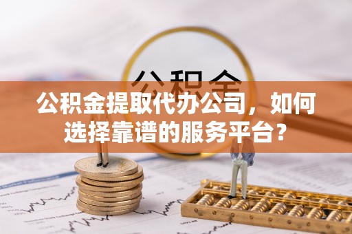 江津公积金提取代办公司，如何选择靠谱的服务平台？