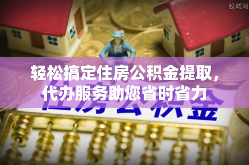 江津轻松搞定住房公积金提取，代办服务助您省时省力