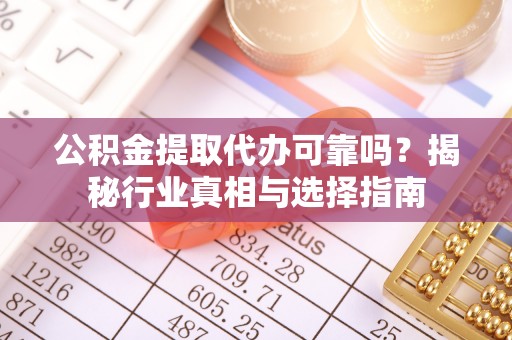 江津公积金提取代办可靠吗？揭秘行业真相与选择指南