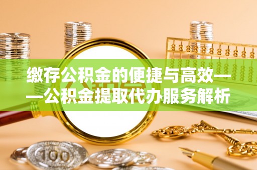 江津缴存公积金的便捷与高效——公积金提取代办服务解析