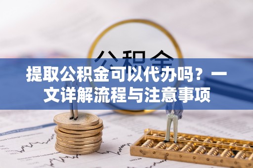 江津提取公积金可以代办吗？一文详解流程与注意事项