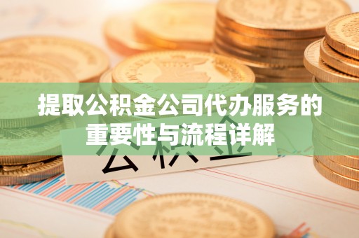 江津提取公积金公司代办服务的重要性与流程详解