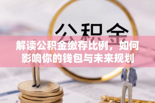 江津解读公积金缴存比例，如何影响你的钱包与未来规划