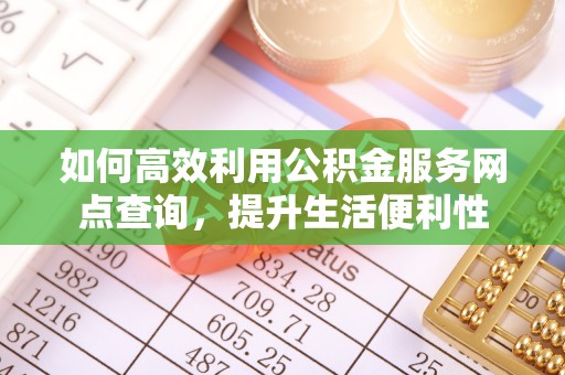 江津如何高效利用公积金服务网点查询，提升生活便利性