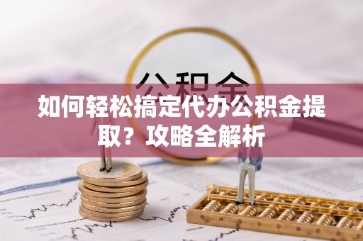 江津如何轻松搞定代办公积金提取？攻略全解析