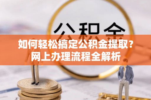 江津如何轻松搞定公积金提取？网上办理流程全解析