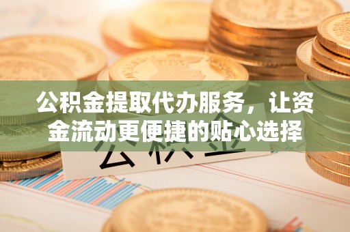 江津公积金提取代办服务，让资金流动更便捷的贴心选择