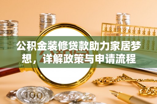 江津公积金装修贷款助力家居梦想，详解政策与申请流程