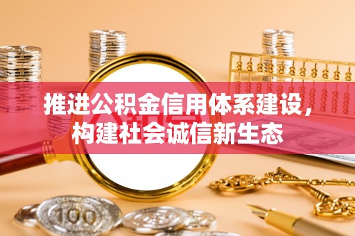 江津推进公积金信用体系建设，构建社会诚信新生态