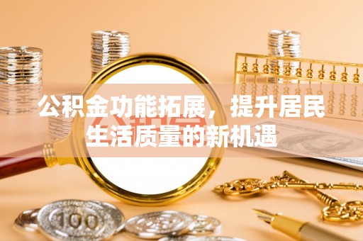 江津公积金功能拓展，提升居民生活质量的新机遇
