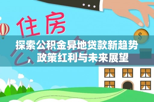 江津探索公积金异地贷款新趋势，政策红利与未来展望