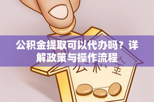 江津公积金提取可以代办吗？详解政策与操作流程
