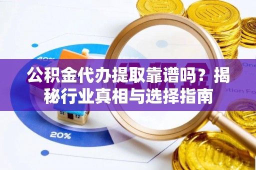 江津公积金代办提取靠谱吗？揭秘行业真相与选择指南