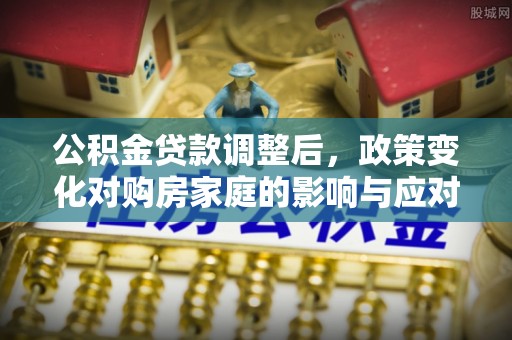江津公积金贷款调整后，政策变化对购房家庭的影响与应对策略