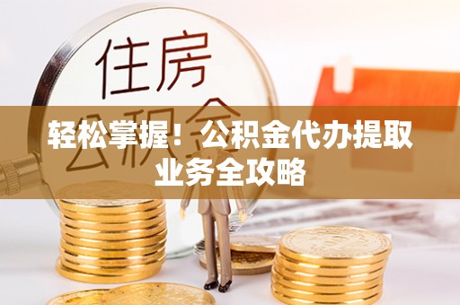 江津轻松掌握！公积金代办提取业务全攻略