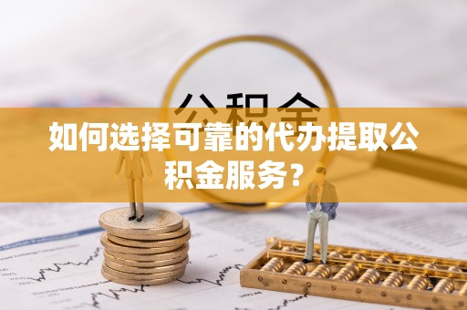 江津如何选择可靠的代办提取公积金服务？
