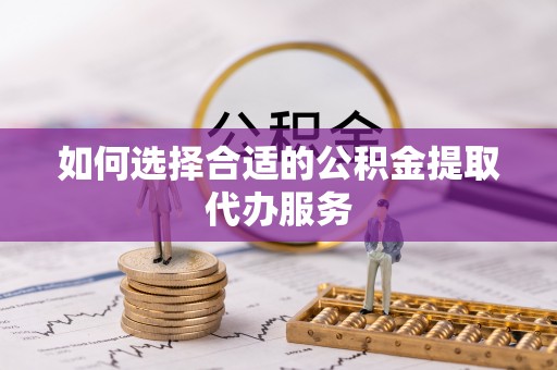 江津如何选择合适的公积金提取代办服务