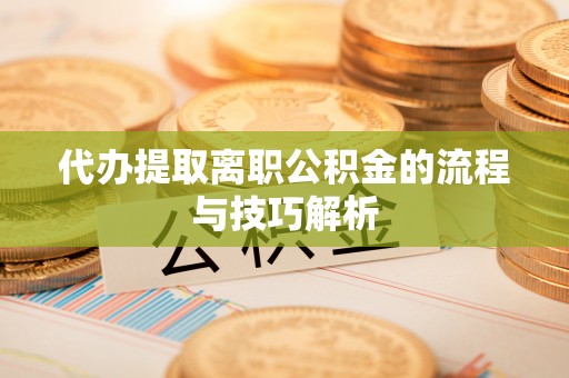 江津代办提取离职公积金的流程与技巧解析