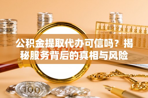 江津公积金提取代办可信吗？揭秘服务背后的真相与风险