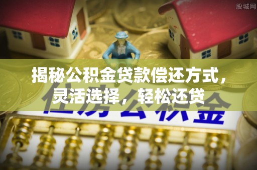 江津揭秘公积金贷款偿还方式，灵活选择，轻松还贷