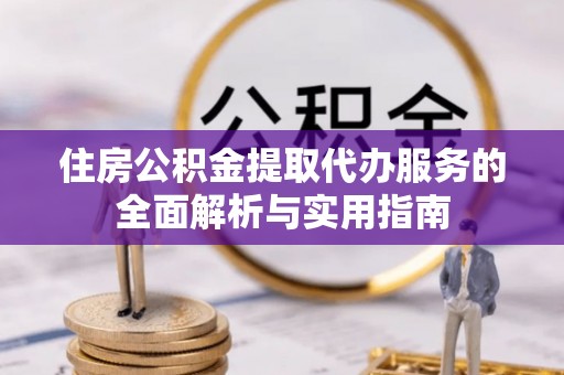 江津住房公积金提取代办服务的全面解析与实用指南