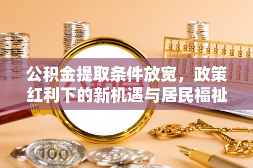 江津公积金提取条件放宽，政策红利下的新机遇与居民福祉提升