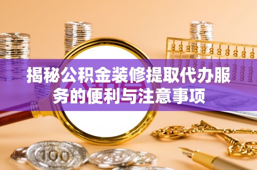 江津揭秘公积金装修提取代办服务的便利与注意事项