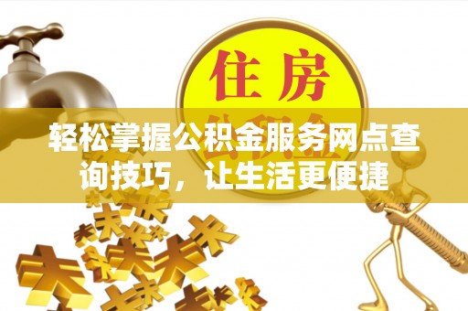 江津轻松掌握公积金服务网点查询技巧，让生活更便捷