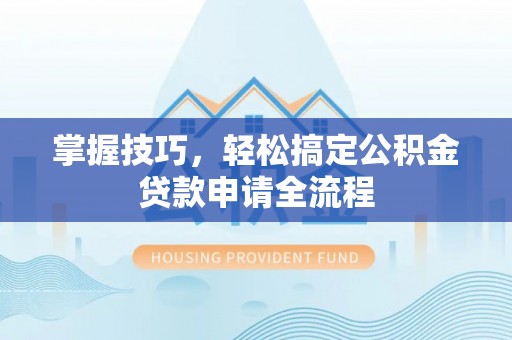 江津掌握技巧，轻松搞定公积金贷款申请全流程
