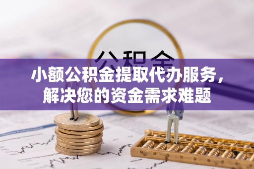 江津小额公积金提取代办服务，解决您的资金需求难题