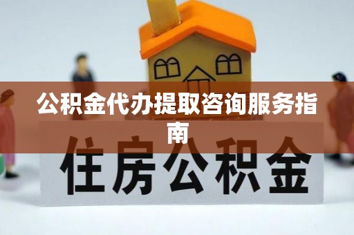 江津公积金代办提取咨询服务指南