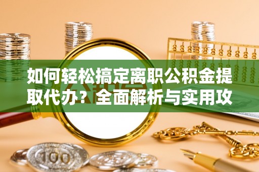 江津如何轻松搞定离职公积金提取代办？全面解析与实用攻略