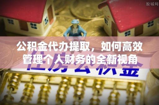 江津公积金代办提取，如何高效管理个人财务的全新视角
