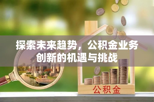 江津探索未来趋势，公积金业务创新的机遇与挑战