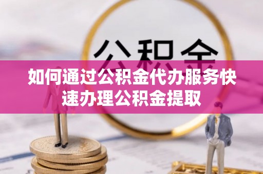 江津如何通过公积金代办服务快速办理公积金提取