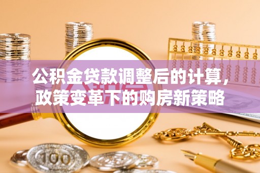 江津公积金贷款调整后的计算，政策变革下的购房新策略