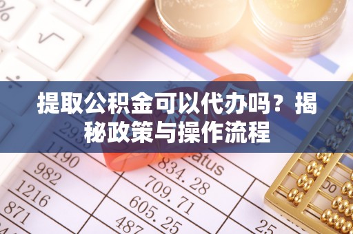 江津提取公积金可以代办吗？揭秘政策与操作流程