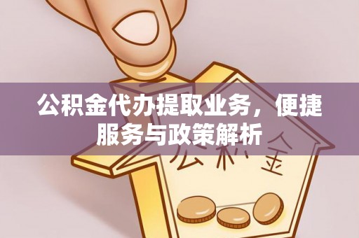 江津公积金代办提取业务，便捷服务与政策解析