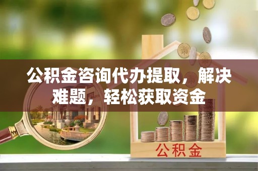 江津公积金咨询代办提取，解决难题，轻松获取资金