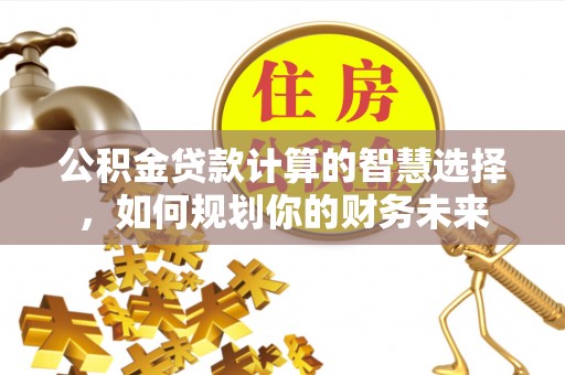 江津公积金贷款计算的智慧选择，如何规划你的财务未来