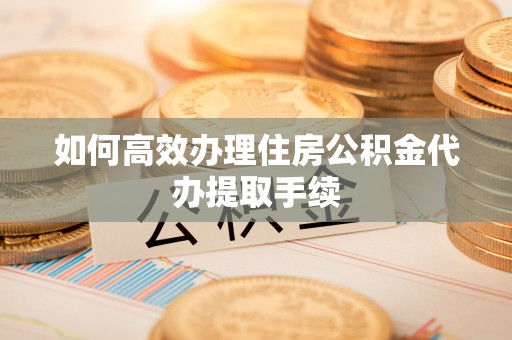 江津如何高效办理住房公积金代办提取手续