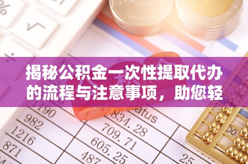 江津揭秘公积金一次性提取代办的流程与注意事项，助您轻松拿钱！