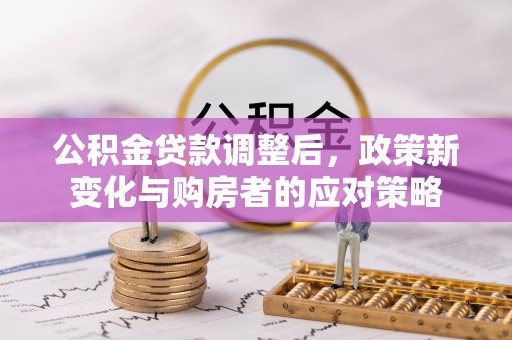 江津公积金贷款调整后，政策新变化与购房者的应对策略