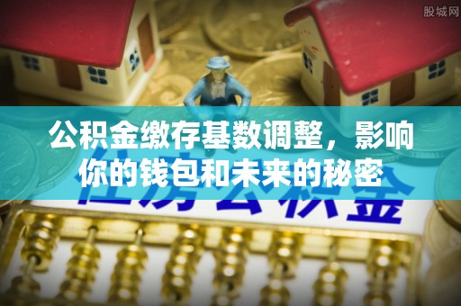 江津公积金缴存基数调整，影响你的钱包和未来的秘密