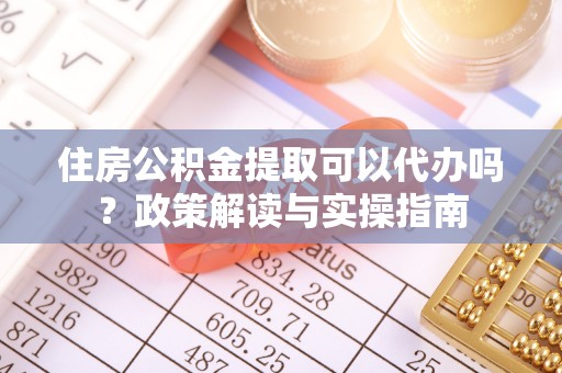江津住房公积金提取可以代办吗？政策解读与实操指南