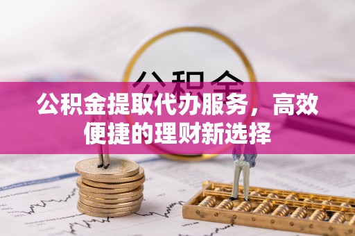 江津公积金提取代办服务，高效便捷的理财新选择