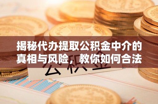 江津揭秘代办提取公积金中介的真相与风险，教你如何合法合规操作