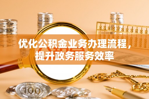 江津优化公积金业务办理流程，提升政务服务效率